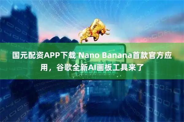 国元配资APP下载 Nano Banana首款官方应用，谷歌全新AI画板工具来了