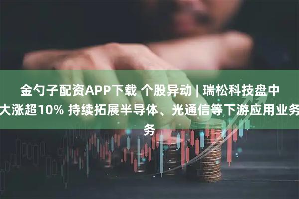 金勺子配资APP下载 个股异动 | 瑞松科技盘中大涨超10% 持续拓展半导体、光通信等下游应用业务