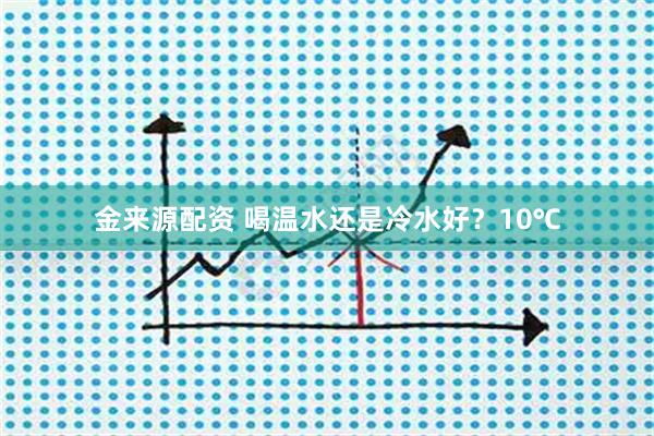 金来源配资 喝温水还是冷水好？10℃