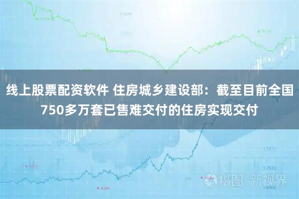 线上股票配资软件 住房城乡建设部：截至目前全国750多万套已售难交付的住房实现交付