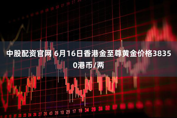 中股配资官网 6月16日香港金至尊黄金价格38350港币/两