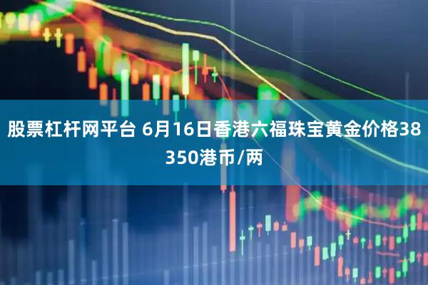 股票杠杆网平台 6月16日香港六福珠宝黄金价格38350港币/两