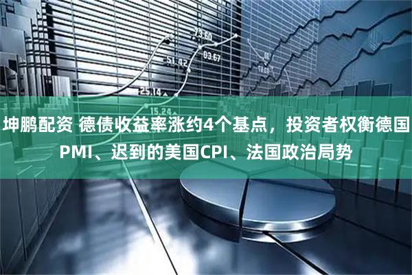 坤鹏配资 德债收益率涨约4个基点，投资者权衡德国PMI、迟到的美国CPI、法国政治局势