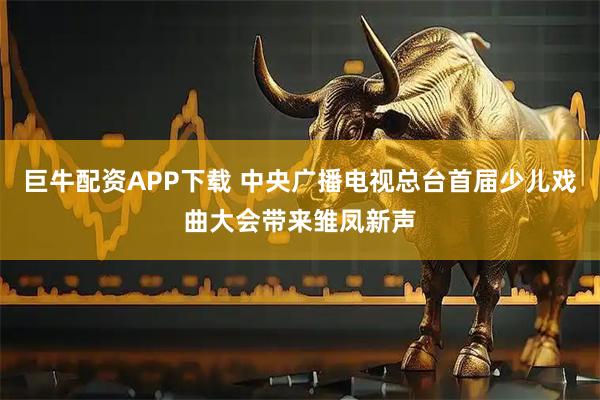 巨牛配资APP下载 中央广播电视总台首届少儿戏曲大会带来雏凤新声