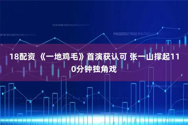 18配资 《一地鸡毛》首演获认可 张一山撑起110分钟独角戏