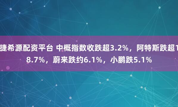 捷希源配资平台 中概指数收跌超3.2%，阿特斯跌超18.7%，蔚来跌约6.1%，小鹏跌5.1%