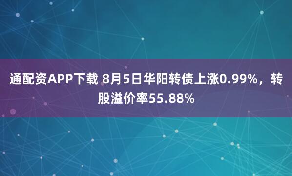 通配资APP下载 8月5日华阳转债上涨0.99%，转股溢价率55.88%