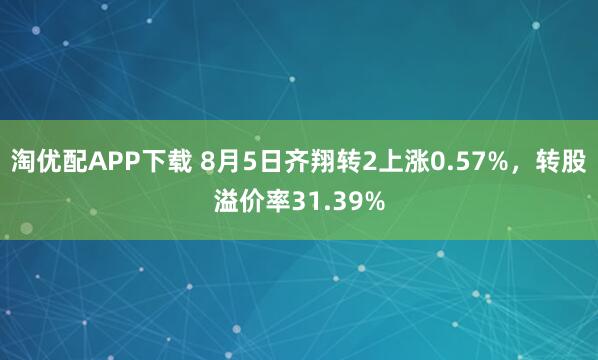 淘优配APP下载 8月5日齐翔转2上涨0.57%，转股溢价率31.39%