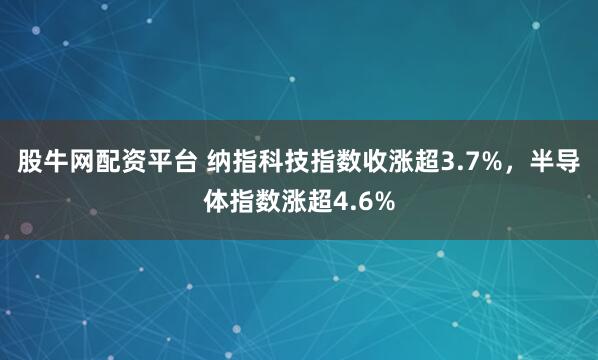 股牛网配资平台 纳指科技指数收涨超3.7%，半导体指数涨超4.6%