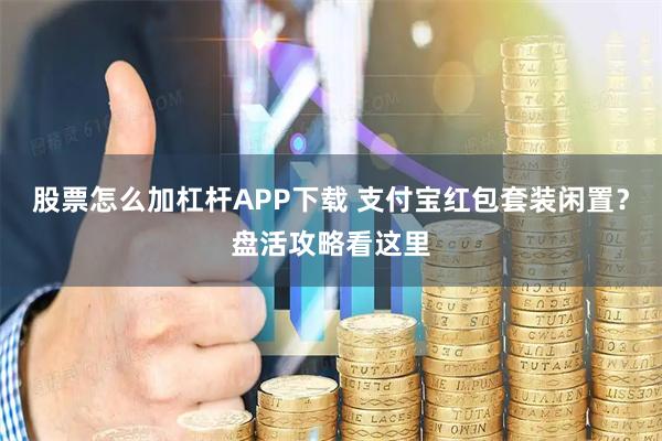 股票怎么加杠杆APP下载 支付宝红包套装闲置？盘活攻略看这里