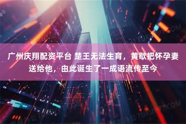 广州庆翔配资平台 楚王无法生育，黄歇把怀孕妻送给他，由此诞生了一成语流传至今