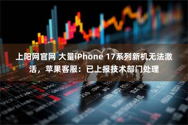 上阳网官网 大量iPhone 17系列新机无法激活，苹果客服：已上报技术部门处理