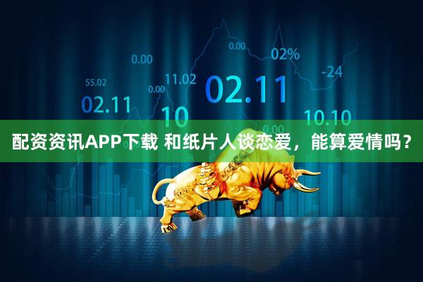 配资资讯APP下载 和纸片人谈恋爱，能算爱情吗？
