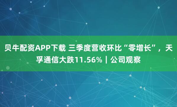 贝牛配资APP下载 三季度营收环比“零增长”，天孚通信大跌11.56%｜公司观察