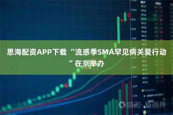 思海配资APP下载 “流感季SMA罕见病关爱行动”在京举办