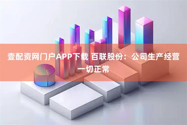 壹配资网门户APP下载 百联股份：公司生产经营一切正常