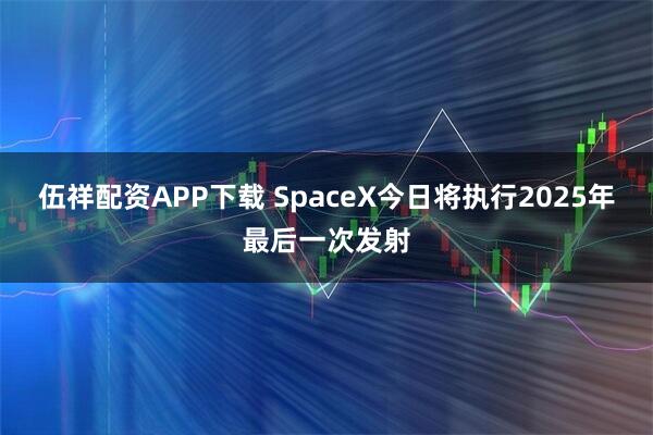 伍祥配资APP下载 SpaceX今日将执行2025年最后一次发射