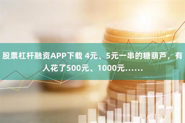 股票杠杆融资APP下载 4元、5元一串的糖葫芦，有人花了500元、1000元……