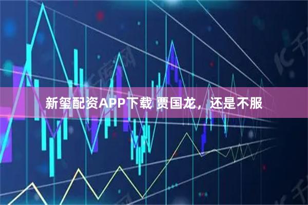 新玺配资APP下载 贾国龙，还是不服