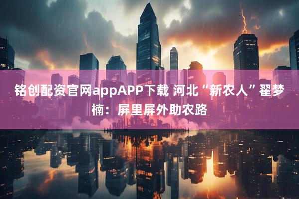 铭创配资官网appAPP下载 河北“新农人”翟梦楠：屏里屏外助农路