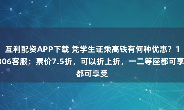 互利配资APP下载 凭学生证乘高铁有何种优惠？12306客服：票价7.5折，可以折上折，一二等座都可享受