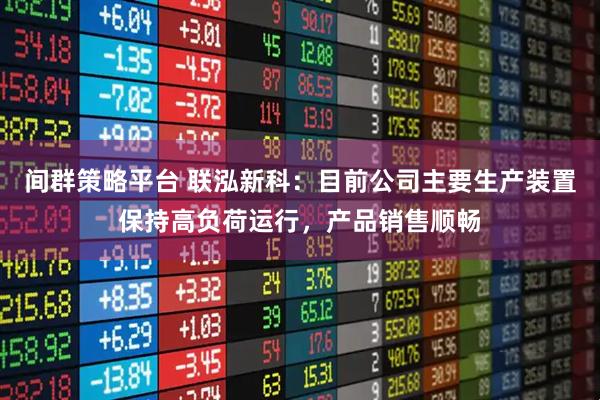 间群策略平台 联泓新科：目前公司主要生产装置保持高负荷运行，产品销售顺畅