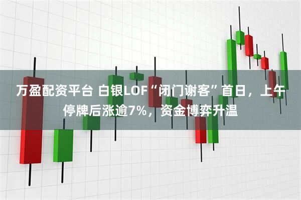 万盈配资平台 白银LOF“闭门谢客”首日，上午停牌后涨逾7%，资金博弈升温