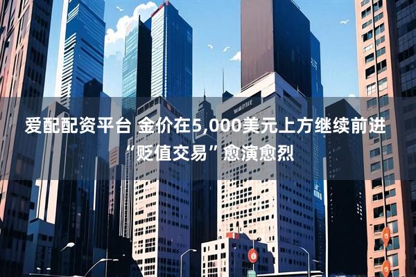爱配配资平台 金价在5,000美元上方继续前进 “贬值交易”愈演愈烈