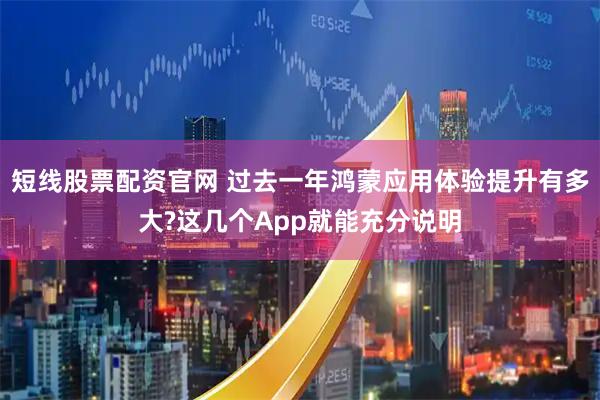 短线股票配资官网 过去一年鸿蒙应用体验提升有多大?这几个App就能充分说明