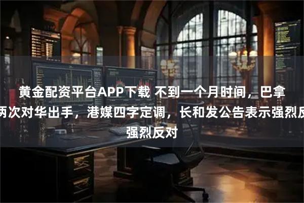 黄金配资平台APP下载 不到一个月时间，巴拿马两次对华出手，港媒四字定调，长和发公告表示强烈反对