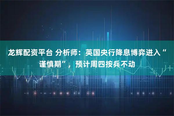 龙辉配资平台 分析师：英国央行降息博弈进入“谨慎期”，预计周四按兵不动