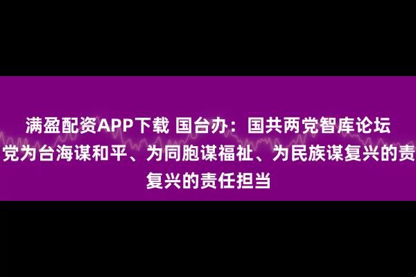 满盈配资APP下载 国台办：国共两党智库论坛体现两党为台海谋和平、为同胞谋福祉、为民族谋复兴的责任担当