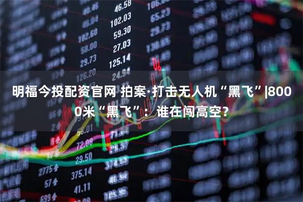 明福今投配资官网 拍案·打击无人机“黑飞”|8000米“黑飞”：谁在闯高空？