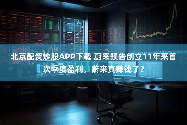 北京配资炒股APP下载 蔚来预告创立11年来首次季度盈利，蔚来真赚钱了？