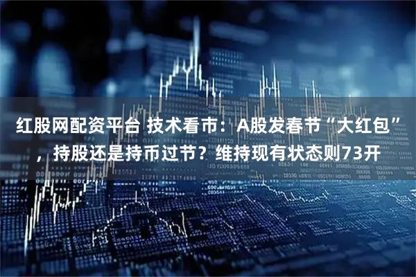 红股网配资平台 技术看市：A股发春节“大红包”，持股还是持币过节？维持现有状态则73开