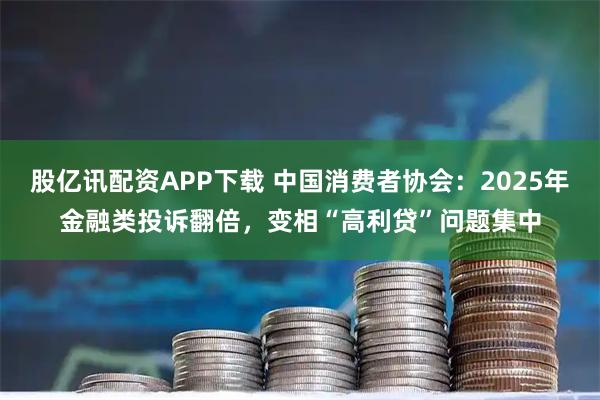 股亿讯配资APP下载 中国消费者协会：2025年金融类投诉翻倍，变相“高利贷”问题集中