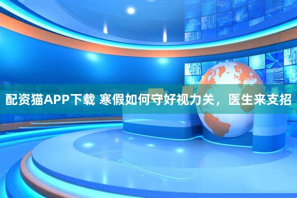 配资猫APP下载 寒假如何守好视力关，医生来支招
