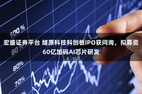 宏盛证券平台 燧原科技科创板IPO获问询，拟募资60亿加码AI芯片研发
