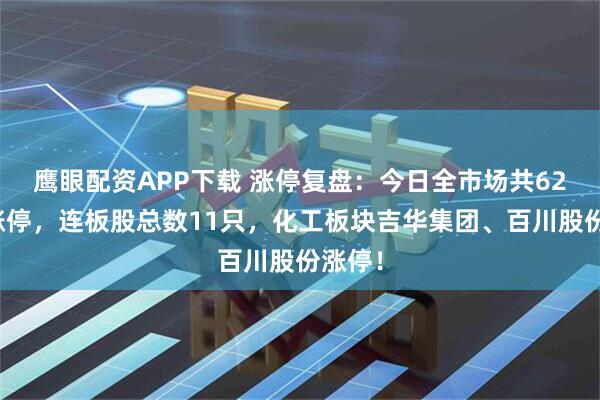 鹰眼配资APP下载 涨停复盘：今日全市场共62只股涨停，连板股总数11只，化工板块吉华集团、百川股份涨停！