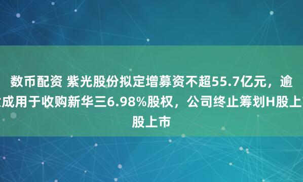 数币配资 紫光股份拟定增募资不超55.7亿元，逾六成用于收购新华三6.98%股权，公司终止筹划H股上市
