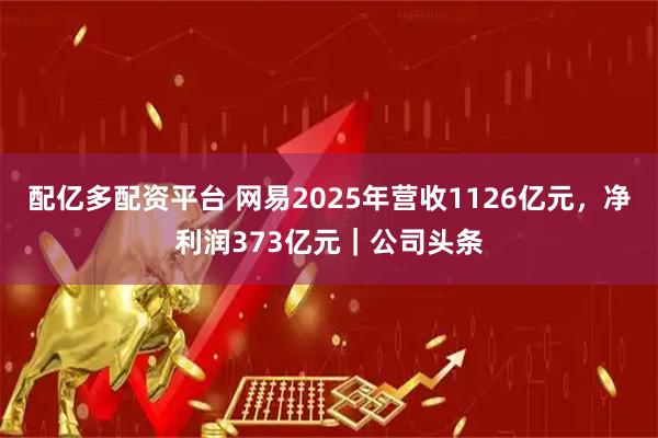 配亿多配资平台 网易2025年营收1126亿元，净利润373亿元｜公司头条