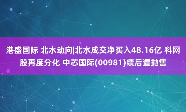 港盛国际 北水动向|北水成交净买入48.16亿 科网股再度分化 中芯国际(00981)绩后遭抛售