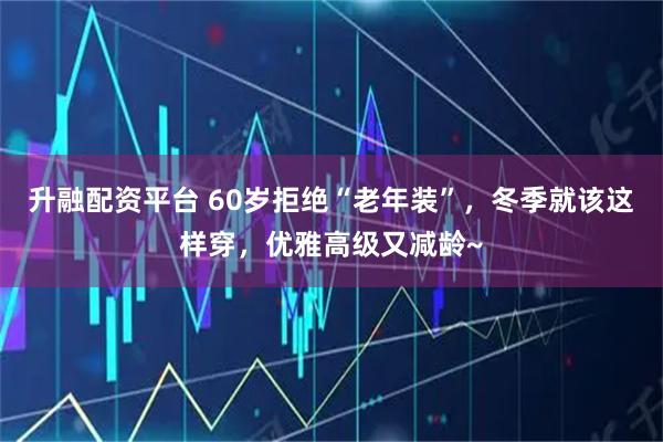 升融配资平台 60岁拒绝“老年装”，冬季就该这样穿，优雅高级又减龄~