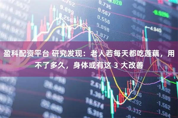 盈科配资平台 研究发现：老人若每天都吃莲藕，用不了多久，身体或有这 3 大改善