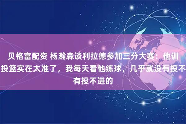 贝格富配资 杨瀚森谈利拉德参加三分大赛：他训练时投篮实在太准了，我每天看他练球，几乎就没有投不进的