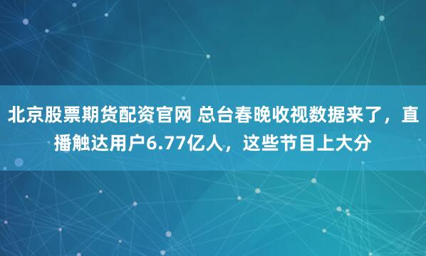 北京股票期货配资官网 总台春晚收视数据来了，直播触达用户6.77亿人，这些节目上大分