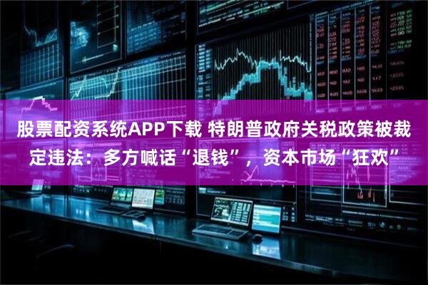 股票配资系统APP下载 特朗普政府关税政策被裁定违法：多方喊话“退钱”，资本市场“狂欢”