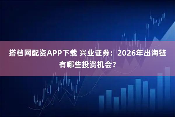 搭档网配资APP下载 兴业证券：2026年出海链有哪些投资机会？
