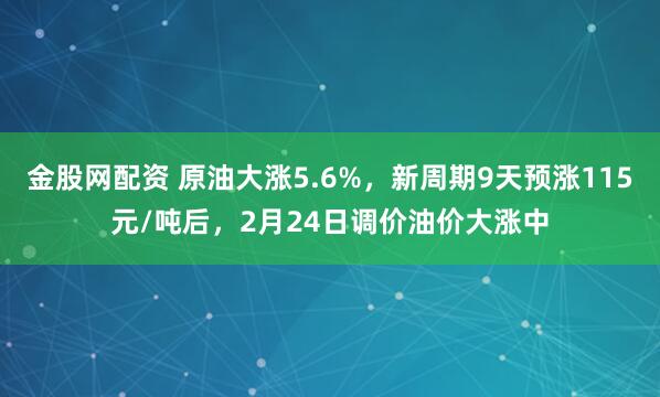 金股网配资 原油大涨5.6%，新周期9天预涨115元/吨后，2月24日调价油价大涨中