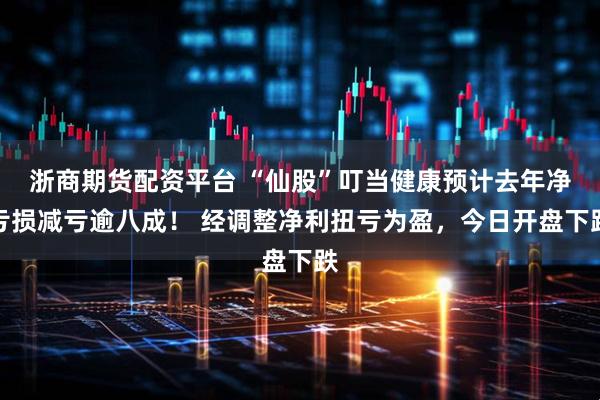 浙商期货配资平台 “仙股”叮当健康预计去年净亏损减亏逾八成！ 经调整净利扭亏为盈，今日开盘下跌